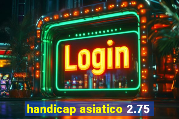 handicap asiatico 2.75